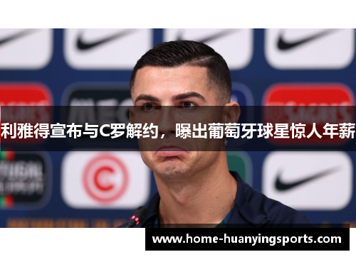 利雅得宣布与C罗解约，曝出葡萄牙球星惊人年薪