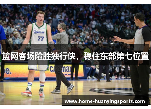 篮网客场险胜独行侠，稳住东部第七位置