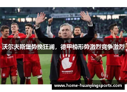 沃尔夫斯堡势挽狂澜，德甲榜形势激烈竞争激烈